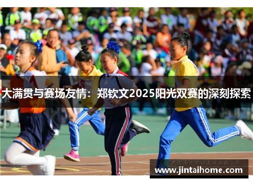大满贯与赛场友情：郑钦文2025阳光双赛的深刻探索