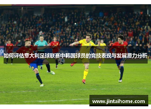 如何评估意大利足球联赛中韩国球员的竞技表现与发展潜力分析