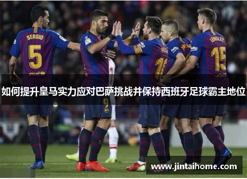 如何提升皇马实力应对巴萨挑战并保持西班牙足球霸主地位