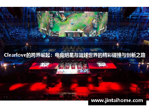 Clearlove的跨界崛起：电竞明星与篮球世界的精彩碰撞与创新之路