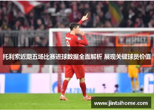 托利索近期五场比赛进球数据全面解析 展现关键球员价值