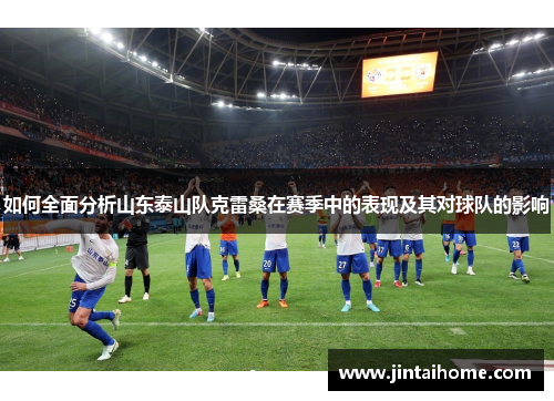 如何全面分析山东泰山队克雷桑在赛季中的表现及其对球队的影响