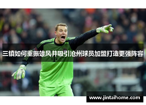 三镇如何重振雄风并吸引沧州球员加盟打造更强阵容