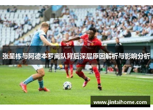 张呈栋与阿德本罗离队背后深层原因解析与影响分析