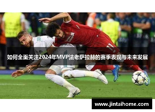 如何全面关注2024年MVP法老萨拉赫的赛季表现与未来发展