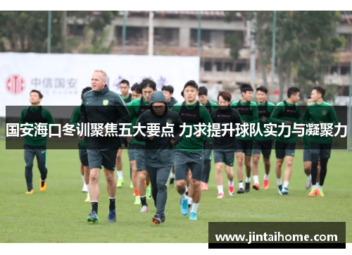 国安海口冬训聚焦五大要点 力求提升球队实力与凝聚力