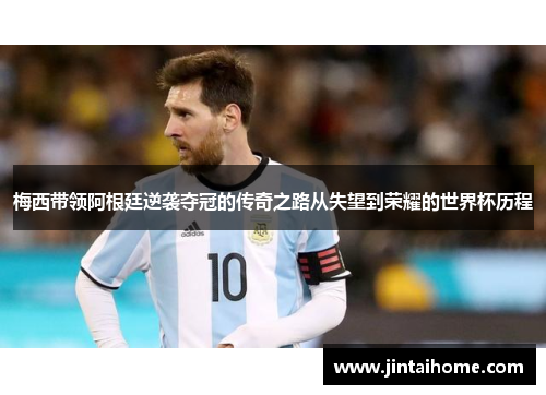梅西带领阿根廷逆袭夺冠的传奇之路从失望到荣耀的世界杯历程