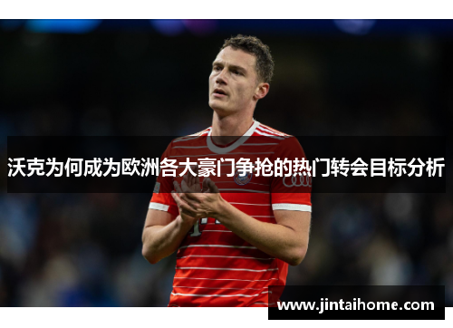 沃克为何成为欧洲各大豪门争抢的热门转会目标分析