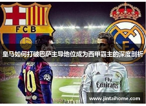 皇马如何打破巴萨主导地位成为西甲霸主的深度剖析