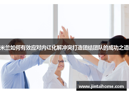 米兰如何有效应对内讧化解冲突打造团结团队的成功之道