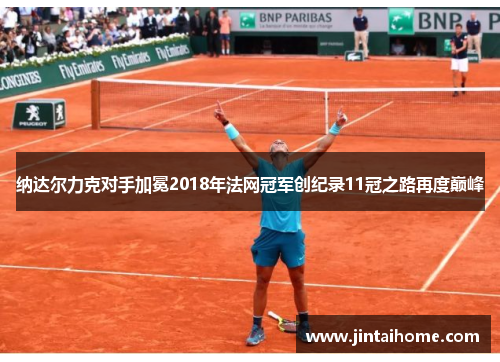 纳达尔力克对手加冕2018年法网冠军创纪录11冠之路再度巅峰