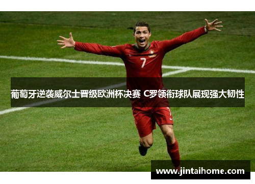 葡萄牙逆袭威尔士晋级欧洲杯决赛 C罗领衔球队展现强大韧性