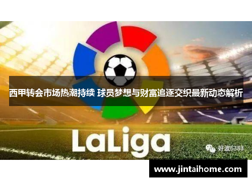 西甲转会市场热潮持续 球员梦想与财富追逐交织最新动态解析