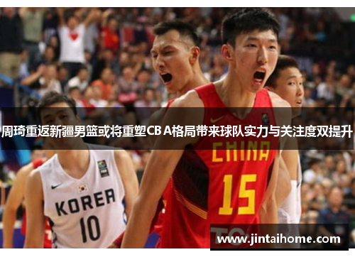 周琦重返新疆男篮或将重塑CBA格局带来球队实力与关注度双提升