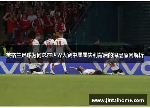 英格兰足球为何总在世界大赛中屡屡失利背后的深层原因解析