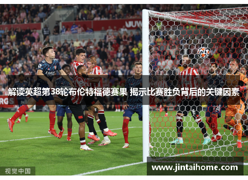 解读英超第38轮布伦特福德赛果 揭示比赛胜负背后的关键因素