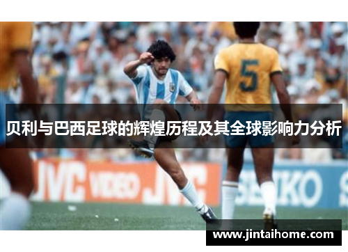 贝利与巴西足球的辉煌历程及其全球影响力分析 贝利与巴西足球的辉煌历程及其全球影响力分析