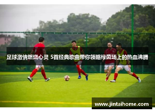 足球激情燃烧心灵 5首经典歌曲带你领略绿茵场上的热血沸腾